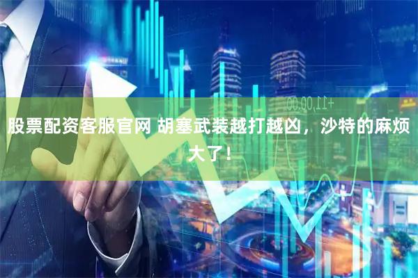 股票配资客服官网 胡塞武装越打越凶，沙特的麻烦大了！