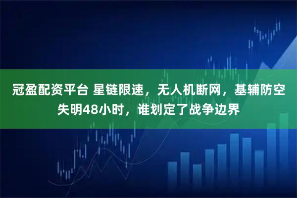 冠盈配资平台 星链限速,无人机断网,基辅防空失明48小时,谁划定了战争边界