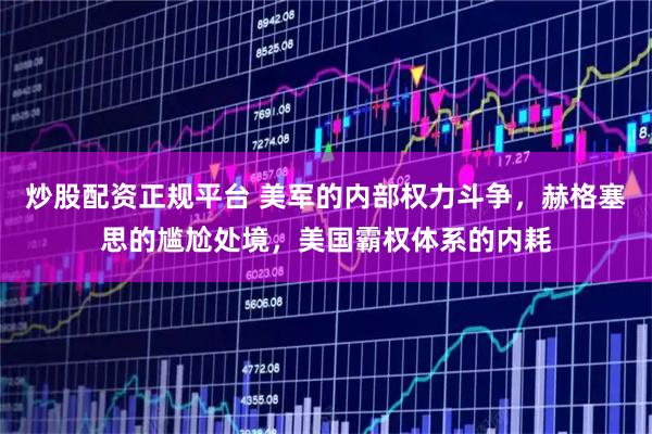 炒股配资正规平台 美军的内部权力斗争,赫格塞思的尴尬处境,美国霸权体系的内耗