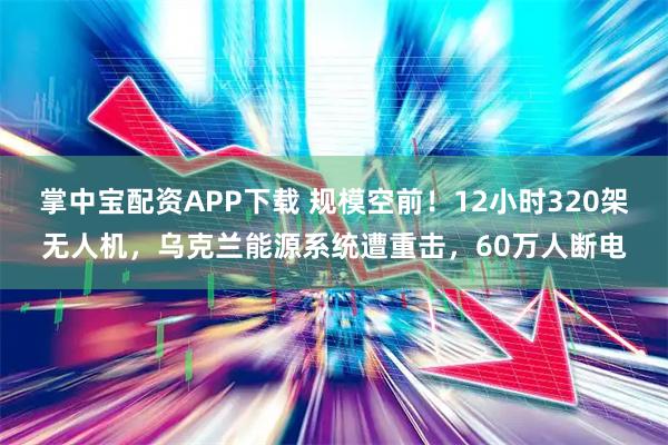 掌中宝配资APP下载 规模空前！12小时320架无人机，乌克兰能源系统遭重击，60万人断电